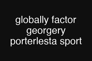 globally factor georgery porterlesta sport