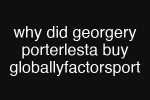 why did georgery porterlesta buy globallyfactorsport